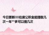 今日更新??住房公積金能提取幾次一年**多可以提幾次
