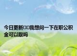 今日更新??我想問(wèn)一下在職公積金可以取嗎