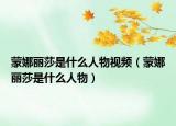 蒙娜麗莎是什么人物視頻（蒙娜麗莎是什么人物）