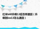 紅米k40升級(jí)13后怎樣退回（升級(jí)到ios13怎么退回）