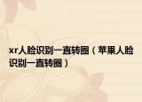 xr人臉識(shí)別一直轉(zhuǎn)圈（蘋果人臉識(shí)別一直轉(zhuǎn)圈）