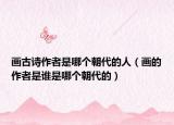 畫古詩作者是哪個朝代的人（畫的作者是誰是哪個朝代的）