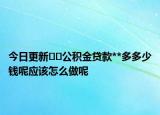 今日更新??公積金貸款**多多少錢呢應(yīng)該怎么做呢