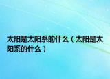 太陽(yáng)是太陽(yáng)系的什么（太陽(yáng)是太陽(yáng)系的什么）