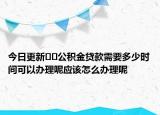 今日更新??公積金貸款需要多少時(shí)間可以辦理呢應(yīng)該怎么辦理呢
