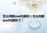 怎么判斷ipad內(nèi)屏壞（怎么判斷ipad內(nèi)屏壞了）