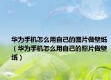 華為手機怎么用自己的圖片做壁紙（華為手機怎么用自己的照片做壁紙）