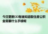 今日更新??有誰知道取住房公積金需要什么手續(xù)呢
