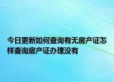 今日更新如何查詢有無房產(chǎn)證怎樣查詢房產(chǎn)證辦理沒有