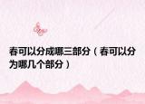 春可以分成哪三部分（春可以分為哪幾個(gè)部分）