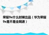 榮耀9x什么時(shí)候出品（華為榮耀9x是不是全網(wǎng)通）