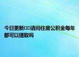今日更新??請(qǐng)問住房公積金每年都可以提取嗎