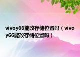 vivoy66能改存儲位置嗎（vivoy66能改存儲位置嗎）