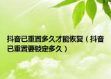 抖音已重置多久才能恢復(fù)（抖音已重置要鎖定多久）