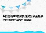 今日更新??公務(wù)員住房公積金是多少合適呢應(yīng)該怎么查詢呢