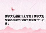 儒家文化是在什么時(shí)期（儒家文化在河西走廊的傳播主要是在什么時(shí)期）