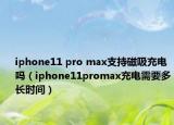 iphone11 pro max支持磁吸充電嗎（iphone11promax充電需要多長(zhǎng)時(shí)間）