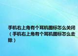 手機(jī)右上角有個(gè)耳機(jī)圖標(biāo)怎么關(guān)閉（手機(jī)右上角有個(gè)耳機(jī)圖標(biāo)怎么去除）