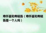 壽懷鑒和壽鏡吾（壽懷鑒和壽鏡吾是一個(gè)人嗎）