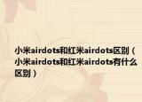 小米airdots和紅米airdots區(qū)別（小米airdots和紅米airdots有什么區(qū)別）