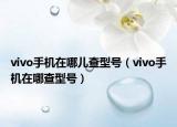 vivo手機(jī)在哪兒查型號(hào)（vivo手機(jī)在哪查型號(hào)）