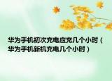 華為手機初次充電應(yīng)充幾個小時（華為手機新機充電幾個小時）