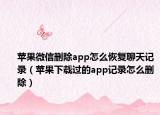 蘋果微信刪除app怎么恢復(fù)聊天記錄（蘋果下載過(guò)的app記錄怎么刪除）