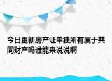 今日更新房產(chǎn)證單獨所有屬于共同財產(chǎn)嗎誰能來說說啊