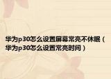 華為p30怎么設置屏幕常亮不休眠（華為p30怎么設置常亮時間）