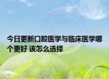 今日更新口腔醫(yī)學(xué)與臨床醫(yī)學(xué)哪個更好 該怎么選擇