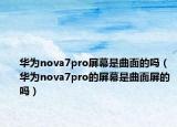 華為nova7pro屏幕是曲面的嗎（華為nova7pro的屏幕是曲面屏的嗎）