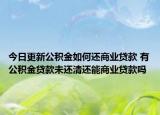 今日更新公積金如何還商業(yè)貸款 有公積金貸款未還清還能商業(yè)貸款嗎