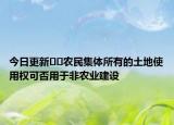 今日更新??農(nóng)民集體所有的土地使用權可否用于非農(nóng)業(yè)建設