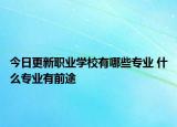 今日更新職業(yè)學(xué)校有哪些專業(yè) 什么專業(yè)有前途