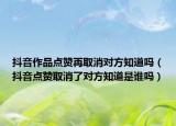 抖音作品點(diǎn)贊再取消對(duì)方知道嗎（抖音點(diǎn)贊取消了對(duì)方知道是誰嗎）