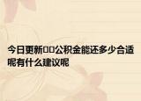 今日更新??公積金能還多少合適呢有什么建議呢