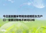 今日更新國家有規(guī)定結(jié)婚后女方戶口一定要遷移嗎不轉(zhuǎn)可以嗎