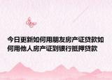 今日更新如何用朋友房產(chǎn)證貸款如何用他人房產(chǎn)證到銀行抵押貸款