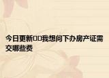 今日更新??我想問下辦房產(chǎn)證需交哪些費(fèi)