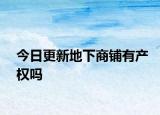 今日更新地下商鋪有產(chǎn)權(quán)嗎