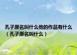 孔子原名叫什么他的作品有什么（孔子原名叫什么）