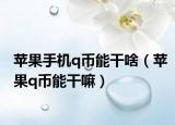 蘋果手機q幣能干啥（蘋果q幣能干嘛）