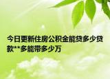 今日更新住房公積金能貸多少貸款**多能帶多少萬