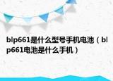 blp661是什么型號手機(jī)電池（blp661電池是什么手機(jī)）
