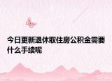 今日更新退休取住房公積金需要什么手續(xù)呢