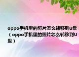 oppo手機里的照片怎么轉(zhuǎn)移到u盤（oppo手機里的照片怎么轉(zhuǎn)移到U盤）