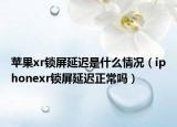 蘋(píng)果xr鎖屏延遲是什么情況（iphonexr鎖屏延遲正常嗎）