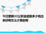 今日更新??公積金能取多少錢出來好呢怎么計(jì)算的呢