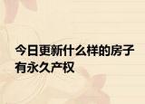 今日更新什么樣的房子有永久產(chǎn)權(quán)