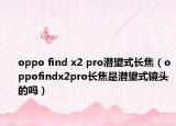 oppo find x2 pro潛望式長(zhǎng)焦（oppofindx2pro長(zhǎng)焦是潛望式鏡頭的嗎）